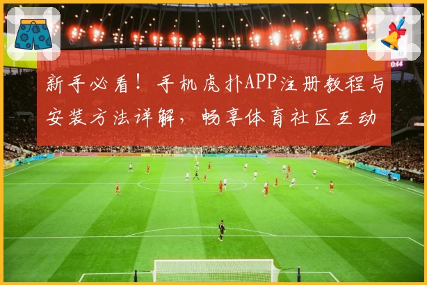 新手必看！手机虎扑APP注册教程与安装方法详解，畅享体育社区互动新体验