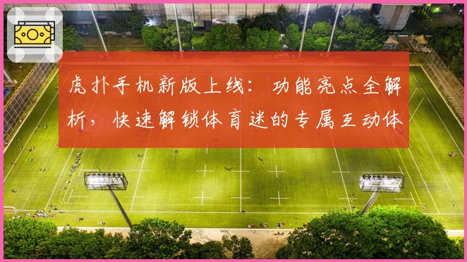 虎扑手机新版上线：功能亮点全解析，快速解锁体育迷的专属互动体验