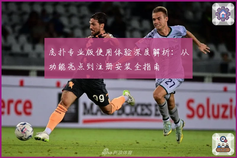 虎扑专业版使用体验深度解析:从功能亮点到注册安装全指南