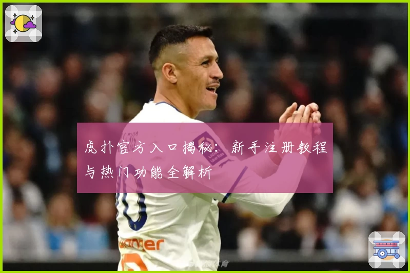 虎扑官方入口揭秘：新手注册教程与热门功能全解析