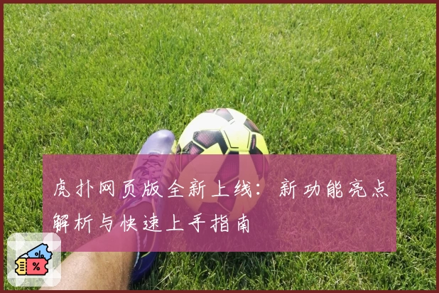 虎扑网页版全新上线：新功能亮点解析与快速上手指南