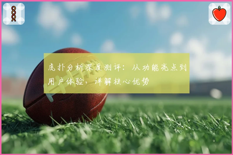 虎扑分析深度测评：从功能亮点到用户体验，详解核心优势