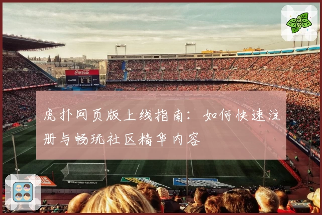 虎扑网页版上线指南:如何快速注册与畅玩社区精华内容
