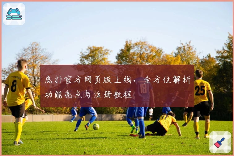 虎扑官方网页版上线,全方位解析功能亮点与注册教程
