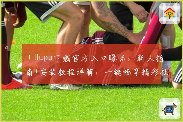 「Hupu下载官方入口曝光，新人指南+安装教程详解，一键畅享精彩社区体验」