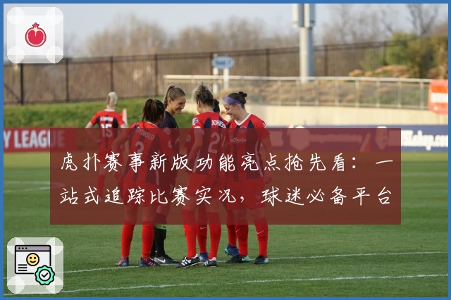 虎扑赛事新版功能亮点抢先看：一站式追踪比赛实况，球迷必备平台
