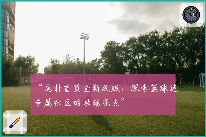 “虎扑首页全新改版，探索篮球迷专属社区的功能亮点”