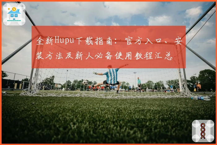 全新Hupu下载指南:官方入口、安装方法及新人必备使用教程汇总
