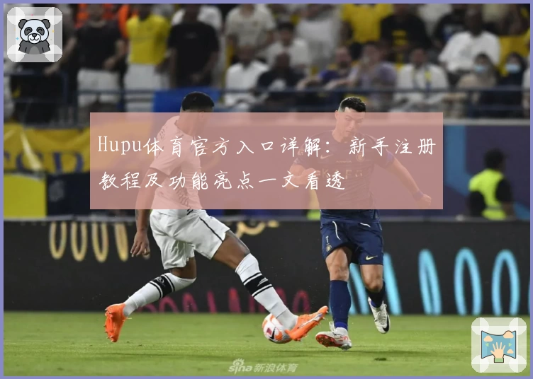 Hupu体育官方入口详解：新手注册教程及功能亮点一文看透