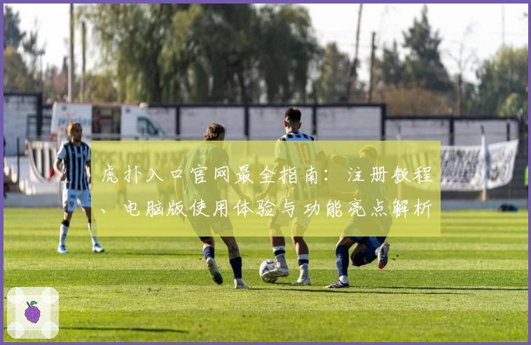 虎扑入口官网最全指南：注册教程、电脑版使用体验与功能亮点解析