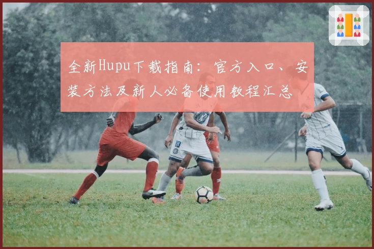 全新Hupu下载指南：官方入口、安装方法及新人必备使用教程汇总