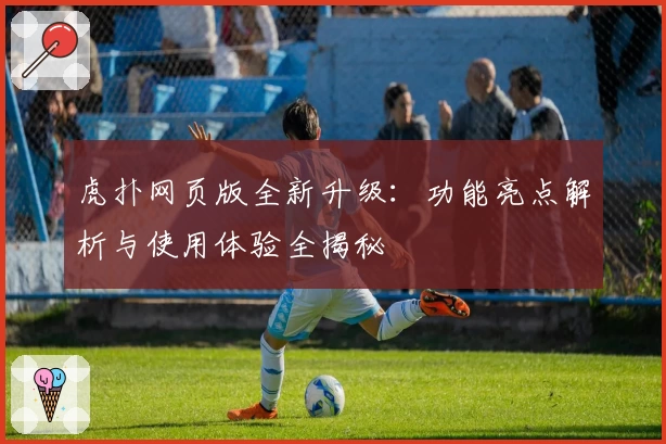 虎扑网页版全新升级:功能亮点解析与使用体验全揭秘
