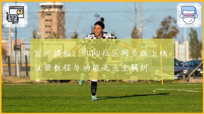 官方揭秘：Hupu社区网页版上线，注册教程与功能亮点全解析