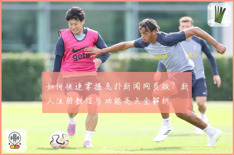 如何快速掌握虎扑新闻网页版？新人注册教程与功能亮点全解析