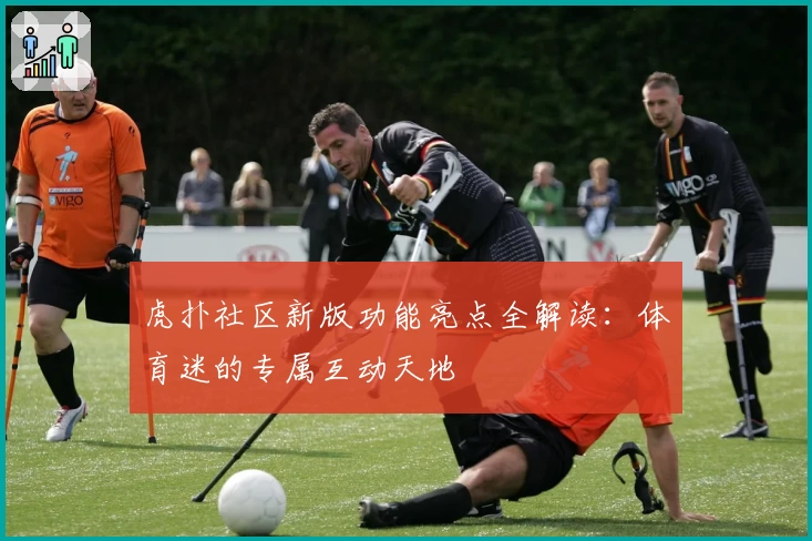 虎扑社区新版功能亮点全解读：体育迷的专属互动天地