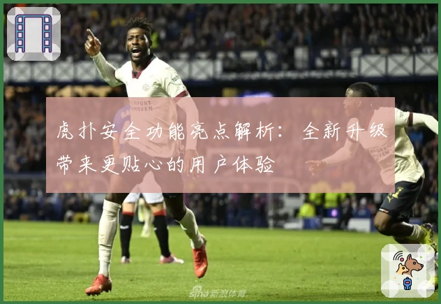 虎扑安全功能亮点解析：全新升级带来更贴心的用户体验