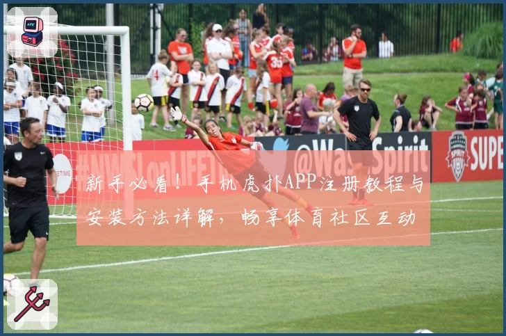 新手必看！手机虎扑APP注册教程与安装方法详解，畅享体育社区互动新体验