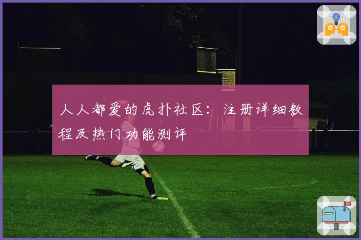 人人都爱的虎扑社区：注册详细教程及热门功能测评
