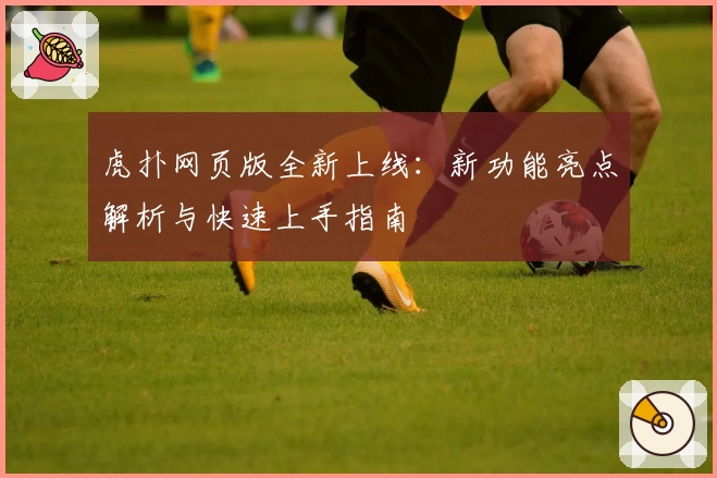 虎扑网页版全新上线：新功能亮点解析与快速上手指南