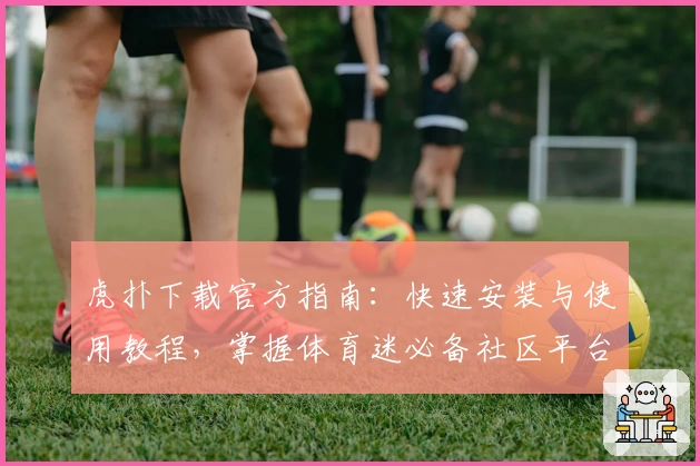 虎扑下载官方指南：快速安装与使用教程，掌握体育迷必备社区平台
