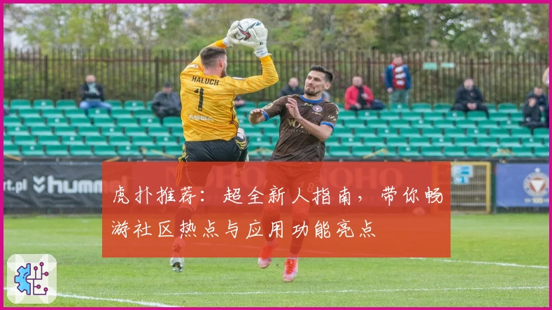 虎扑推荐：超全新人指南，带你畅游社区热点与应用功能亮点