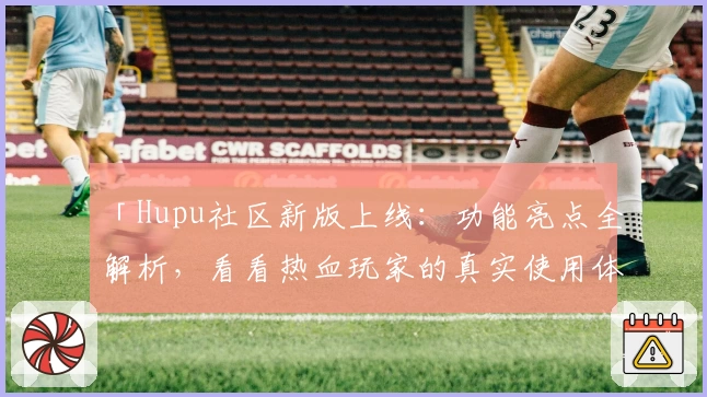 「Hupu社区新版上线：功能亮点全解析，看看热血玩家的真实使用体验」