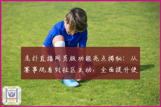 虎扑直播网页版功能亮点揭秘：从赛事观看到社区互动，全面提升使用体验