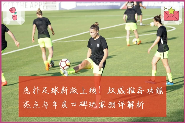 虎扑足球新版上线！权威推荐功能亮点与年度口碑玩家测评解析